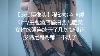 【360摄像头】稀缺粉色哈喽Kitty主题酒店偷拍婴儿肥美女性欲强连续干了几次貌似还没满足哥哥都干不动了