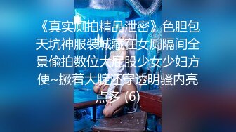 《真实厕拍精品泄密》色胆包天坑神服装城藏在女厕隔间全景偸拍数位大屁股少女少妇方便~撅着大腚还穿透明骚内亮点多 (6)