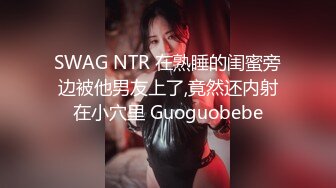 SWAG NTR 在熟睡的闺蜜旁边被他男友上了,竟然还内射在小穴里 Guoguobebe