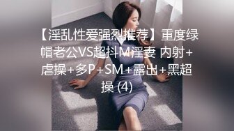 【淫乱性爱强烈推荐】重度绿帽老公VS超抖M淫妻 内射+虐操+多P+SM+露出+黑超操 (4)