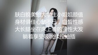 肤白貌美的大学生小姐姐颜值身材俱佳心动不已，白皙性感大长腿坐在床上看的兽性大发躺着享受吸吮揉捏抽插