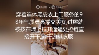 穿着连体黑皮衣上门服务的98年气质漂亮援交美女,进屋就被按在墙上拉开逼逼处拉链直接开干,边干边扒衣服!