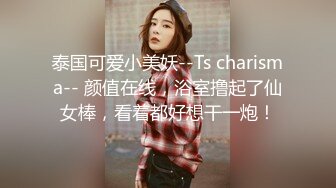 泰国可爱小美妖--Ts charisma-- 颜值在线，浴室撸起了仙女棒，看着都好想干一炮！