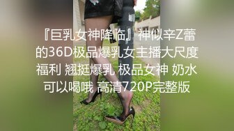 『巨乳女神降临』神似辛Z蕾的36D极品爆乳女主播大尺度福利 翘挺爆乳 极品女神 奶水可以喝哦 高清720P完整版