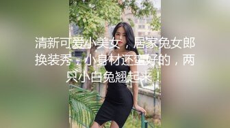 清新可爱小美女，居家兔女郎换装秀，小身材还蛮好的，两只小白兔翘起来！