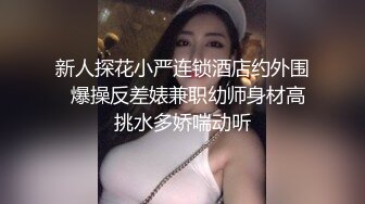 新人探花小严连锁酒店约外围  爆操反差婊兼职幼师身材高挑水多娇喘动听