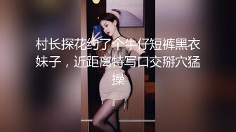 村长探花约了个牛仔短裤黑衣妹子，近距离特写口交掰穴猛操