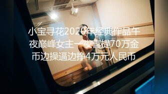 小宝寻花2020年经典作品午夜巅峰女主一夜喜提70万金币边操逼边挣4万元人民币