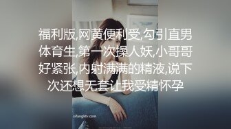 福利版,网黄便利受,勾引直男体育生,第一次操人妖,小哥哥好紧张,内射满满的精液,说下次还想无套让我受精怀孕