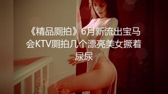 《精品厕拍》6月新流出宝马会KTV厕拍几个漂亮美女撅着尿尿