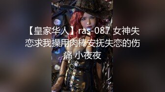 【皇家华人】ras-087 女神失恋求我操用肉棒安抚失恋的伤痛 小夜夜