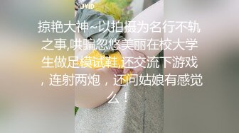 掠艳大神~以拍摄为名行不轨之事,哄骗忽悠美丽在校大学生做足模试鞋,还交流下游戏，连射两炮，还问姑娘有感觉么！