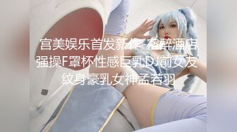 宫美娱乐首发新作-宿醉酒店强操F罩杯性感巨乳DJ前女友 纹身豪乳女神孟若羽