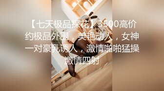 【七天极品探花】3500高价约极品外围，美艳动人，女神一对豪乳诱人，激情啪啪猛操激情四射