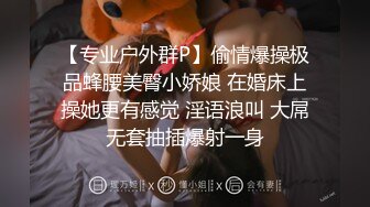 【专业户外群P】偷情爆操极品蜂腰美臀小娇娘 在婚床上操她更有感觉 淫语浪叫 大屌无套抽插爆射一身