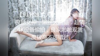 【91约妹达人】泡良大佬的极品女神，黑丝大白腿，超清4K设备偷拍，良家啪啪观赏度极高不可错过