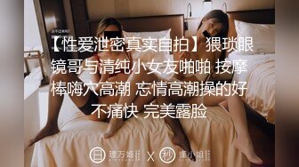 【性爱泄密真实自拍】猥琐眼镜哥与清纯小女友啪啪 按摩棒嗨穴高潮 忘情高潮操的好不痛快 完美露脸