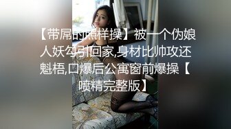 【带屌的照样操】被一个伪娘人妖勾引回家,身材比帅攻还魁梧,口爆后公寓窗前爆操【喷精完整版】