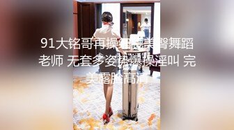 91大铭哥再操细腰美臀舞蹈老师 无套多姿势爆操淫叫 完美露脸高清