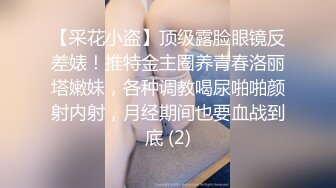 【采花小盗】顶级露脸眼镜反差婊！推特金主圈养青春洛丽塔嫩妹，各种调教喝尿啪啪颜射内射，月经期间也要血战到底 (2)