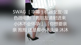 SWAG ［字幕］机器女友-淫色微电影「男朋友请射进来 小沐不会怀孕 」「你想要亲亲 抱抱 还是帮小沐洗澡 沐沐