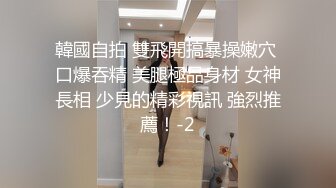 韓國自拍 雙飛開搞暴操嫩穴 口爆吞精 美腿極品身材 女神長相 少見的精彩視訊 強烈推薦！-2