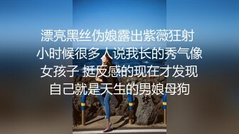 漂亮黑丝伪娘露出紫薇狂射 小时候很多人说我长的秀气像女孩子 挺反感的现在才发现自己就是天生的男娘母狗