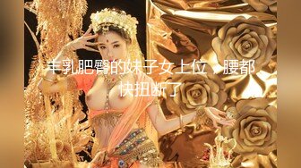 丰乳肥臀的妹子女上位，腰都快扭断了