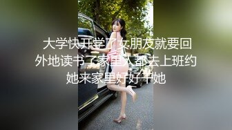  大学快开学了女朋友就要回外地读书了家里人都去上班约她来家里好好干她