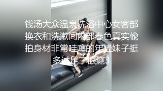 钱汤大众温泉洗浴中心女客部换衣和洗漱间内部春色真实偸拍身材非常哇噻的年轻妹子挺多过足了眼瘾3