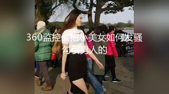 360监控偷拍小美女如何发骚勾引男人的