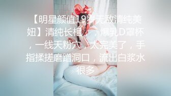 【明星颜值19岁无敌清纯美妞】清纯长相，，爆乳D罩杯，一线天粉穴，太完美了，手指揉搓磨蹭洞口，流出白浆水很多