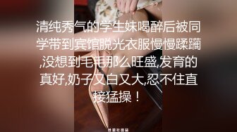 清纯秀气的学生妹喝醉后被同学带到宾馆脱光衣服慢慢蹂躏,没想到毛毛那么旺盛,发育的真好,奶子又白又大,忍不住直接猛操！