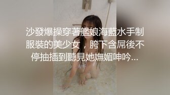 沙發爆操穿著艦娘海藍水手制服裝的美少女，胯下含屌後不停抽插到聽見她嫵媚呻吟…