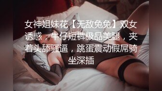 女神姐妹花【无敌兔兔】双女诱惑，牛仔短裤极品美腿，夹着头舔骚逼，跳蛋震动假屌骑坐深插