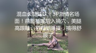 混血长腿妹妹！3P激情名场面！前面插嘴后入捅穴，美腿高跟鞋，抓着腿爆操，搞得舒服了