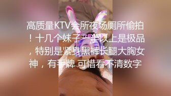 高质量KTV会所夜场厕所偷拍！十几个妹子一半以上是极品，特别是紧身黑裤长腿大胸女神，有手牌 可惜看不清数字