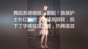 舞蹈系眼镜极品御姐！换装护士长红肚兜！美腿高跟鞋，脱下丁字裤摇摆翘臀，热舞搔首弄姿