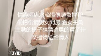 情趣酒店水滴攝像頭監控TP偷拍偷情男女開房 看女主角主動的樣子猜猜這男的買了什麼禮物送給情人