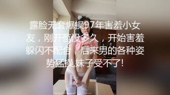 露脸无套爆操97年害羞小女友，刚开苞没多久，开始害羞躲闪不配合，后来男的各种姿势猛操,妹子受不了!