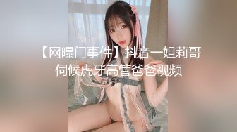 【网曝门事件】抖音一姐莉哥伺候虎牙高管爸爸视频