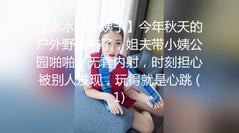 【水水的小姨子】今年秋天的户外野战来了，姐夫带小姨公园啪啪，无套内射，时刻担心被别人发现，玩得就是心跳 (1)