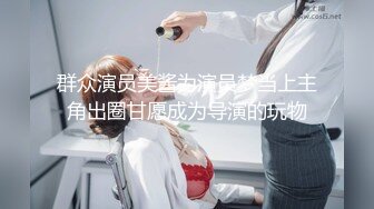 群众演员美酱为演员梦当上主角出圈甘愿成为导演的玩物