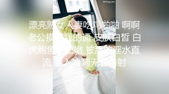 漂亮熟女人妻吃鸡啪啪 啊啊老公摸摸我的逼 皮肤白皙 白虎鲍鱼超肥嫩 被舔的淫水直流 后入冲刺无套内射