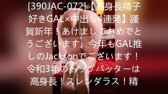 [390JAC-072]【高身長精子好きGAL×中出し4連発】謹賀新年！あけましておめでとうございます、今年もGAL推しのJacksonでございます！令和3年のトップバッターは高身長！スレンダラス！精