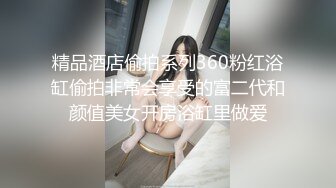 精品酒店偷拍系列360粉红浴缸偷拍非常会享受的富二代和颜值美女开房浴缸里做爱