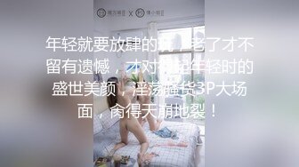 年轻就要放肆的玩，老了才不留有遗憾，才对得起年轻时的盛世美颜，淫荡骚货3P大场面，肏得天崩地裂！