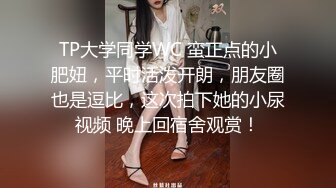 TP大学同学WC 蛮正点的小肥妞，平时活泼开朗，朋友圈也是逗比，这次拍下她的小尿视频 晚上回宿舍观赏！