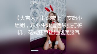 【大吉大利】深夜上门安徽小姐姐，职业生涯遭遇最强打桩机，花式狂草让她彻底服气