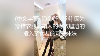 (中文字幕) [DOCP-254] 因为穿错衣服搞错人的缘故尴尬的插入了女友的可爱妹妹